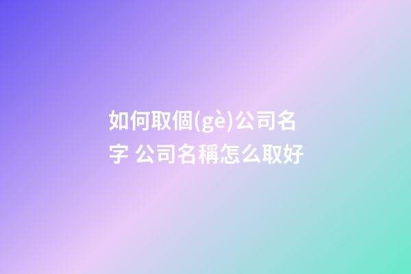 如何取個(gè)公司名字 公司名稱怎么取好-第1張-公司起名-玄機(jī)派